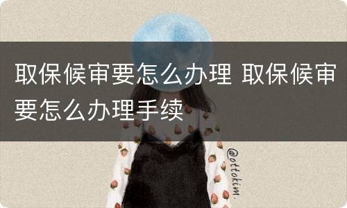 取保候审要怎么办理 取保候审要怎么办理手续