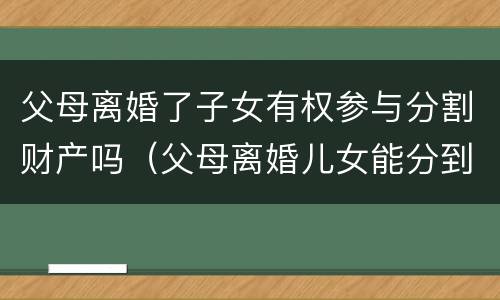 父母离婚了子女有权参与分割财产吗（父母离婚儿女能分到财产吗）