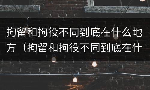 拘留和拘役不同到底在什么地方（拘留和拘役不同到底在什么地方服刑）