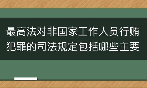 最高法对非国家工作人员行贿犯罪的司法规定包括哪些主要内容