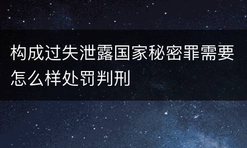 构成过失泄露国家秘密罪需要怎么样处罚判刑