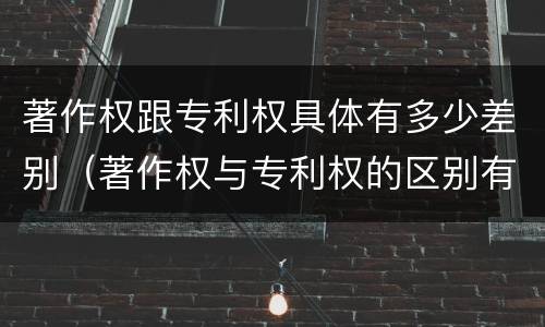 著作权跟专利权具体有多少差别（著作权与专利权的区别有哪些）
