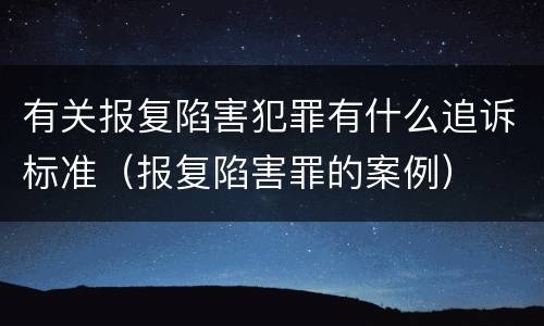有关报复陷害犯罪有什么追诉标准（报复陷害罪的案例）