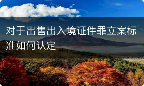 对于出售出入境证件罪立案标准如何认定