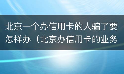北京一个办信用卡的人骗了要怎样办（北京办信用卡的业务员）