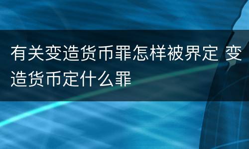 有关变造货币罪怎样被界定 变造货币定什么罪