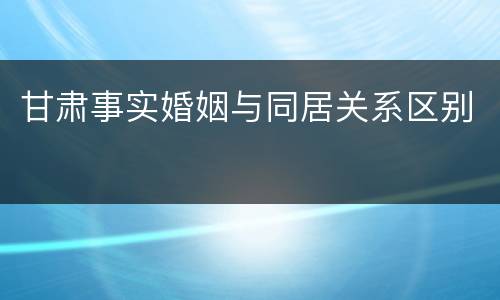 甘肃事实婚姻与同居关系区别