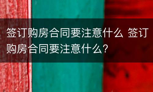 签订购房合同要注意什么 签订购房合同要注意什么?