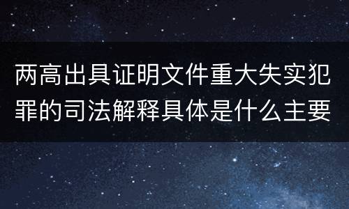 两高出具证明文件重大失实犯罪的司法解释具体是什么主要规定