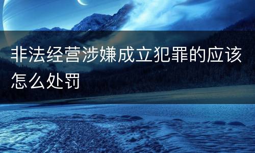非法经营涉嫌成立犯罪的应该怎么处罚
