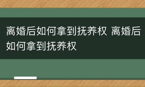离婚后如何拿到抚养权 离婚后如何拿到抚养权