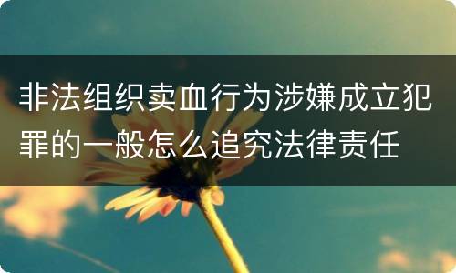 非法组织卖血行为涉嫌成立犯罪的一般怎么追究法律责任