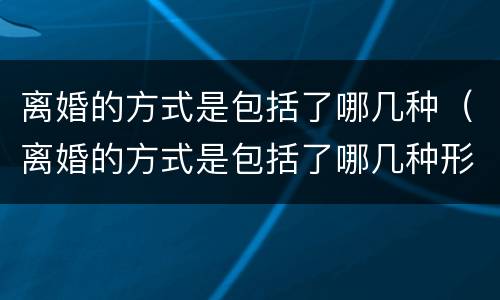离婚的方式是包括了哪几种（离婚的方式是包括了哪几种形式）