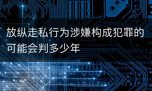 放纵走私行为涉嫌构成犯罪的可能会判多少年