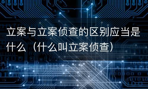 立案与立案侦查的区别应当是什么（什么叫立案侦查）