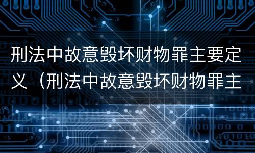 刑法中故意毁坏财物罪主要定义（刑法中故意毁坏财物罪主要定义是）