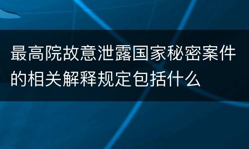 最高院故意泄露国家秘密案件的相关解释规定包括什么