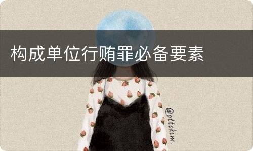 构成单位行贿罪必备要素