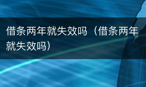 借条两年就失效吗（借条两年就失效吗）