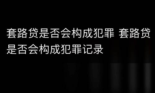 套路贷是否会构成犯罪 套路贷是否会构成犯罪记录