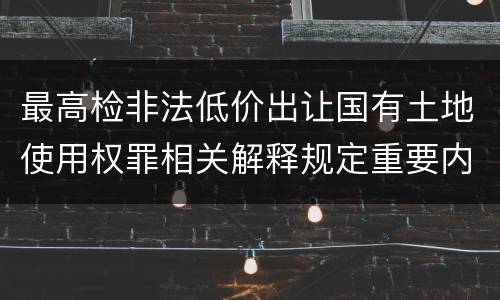 最高检非法低价出让国有土地使用权罪相关解释规定重要内容都有哪些