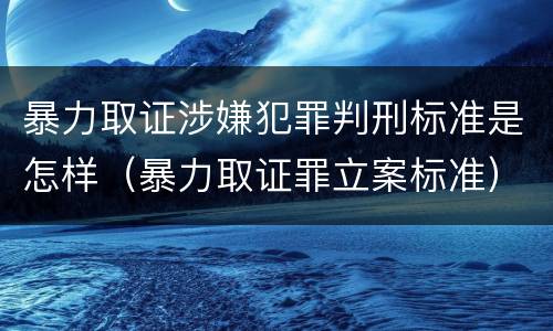 暴力取证涉嫌犯罪判刑标准是怎样（暴力取证罪立案标准）
