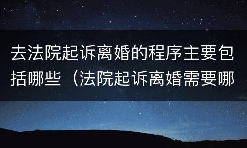 去法院起诉离婚的程序主要包括哪些（法院起诉离婚需要哪些程序）