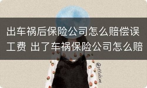 出车祸后保险公司怎么赔偿误工费 出了车祸保险公司怎么赔偿误工费