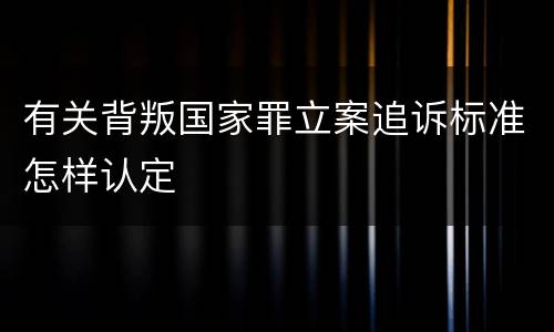 有关背叛国家罪立案追诉标准怎样认定
