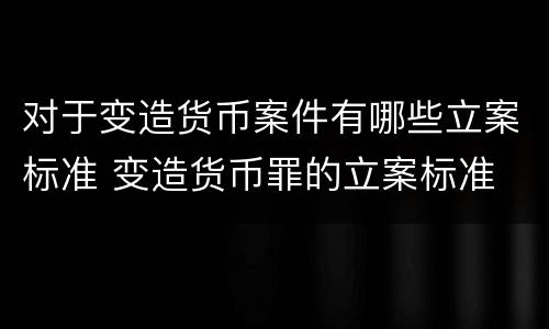 对于变造货币案件有哪些立案标准 变造货币罪的立案标准