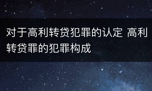 对于高利转贷犯罪的认定 高利转贷罪的犯罪构成