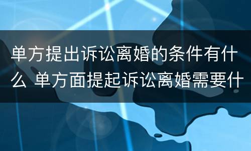 单方提出诉讼离婚的条件有什么 单方面提起诉讼离婚需要什么手续