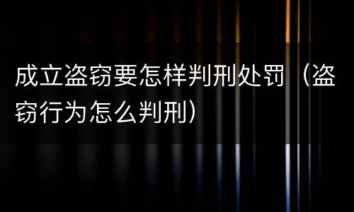 成立盗窃要怎样判刑处罚（盗窃行为怎么判刑）