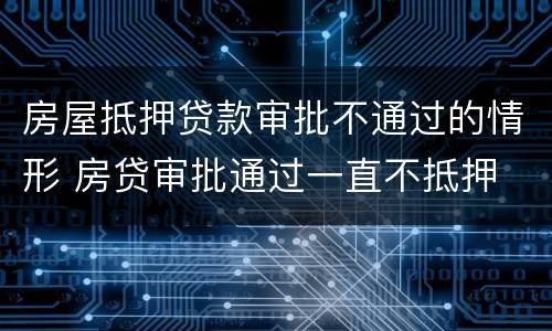 房屋抵押贷款审批不通过的情形 房贷审批通过一直不抵押
