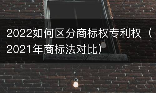 2022如何区分商标权专利权（2021年商标法对比）