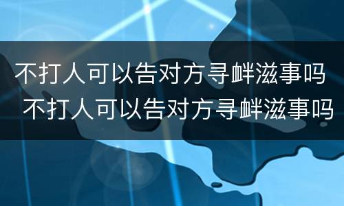 不打人可以告对方寻衅滋事吗 不打人可以告对方寻衅滋事吗法律