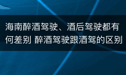 海南醉酒驾驶、酒后驾驶都有何差别 醉酒驾驶跟酒驾的区别