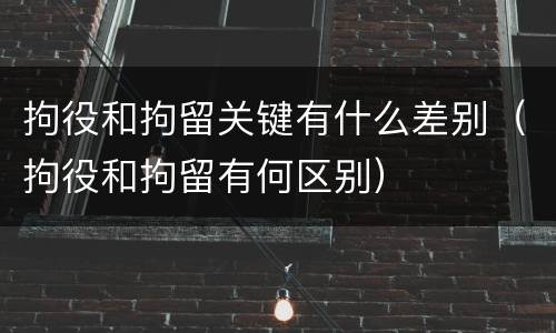 拘役和拘留关键有什么差别（拘役和拘留有何区别）