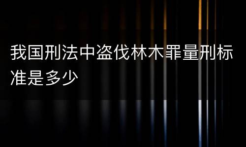 我国刑法中盗伐林木罪量刑标准是多少