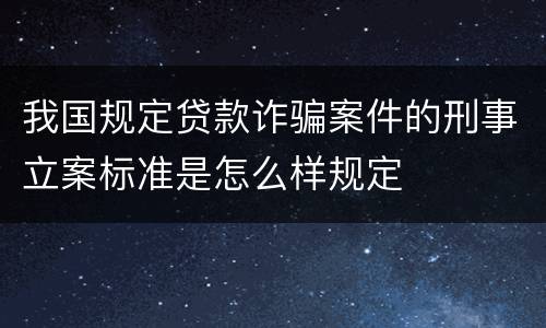 我国规定贷款诈骗案件的刑事立案标准是怎么样规定