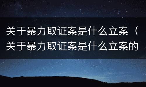 关于暴力取证案是什么立案（关于暴力取证案是什么立案的）