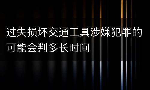 过失损坏交通工具涉嫌犯罪的可能会判多长时间