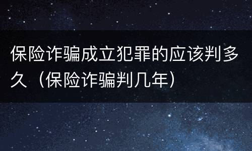 保险诈骗成立犯罪的应该判多久（保险诈骗判几年）