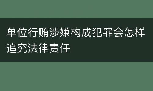 单位行贿涉嫌构成犯罪会怎样追究法律责任