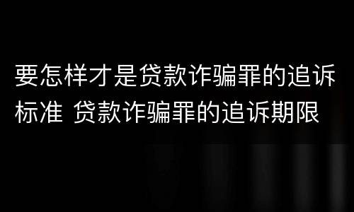 要怎样才是贷款诈骗罪的追诉标准 贷款诈骗罪的追诉期限