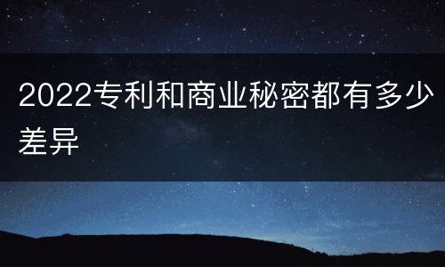 2022专利和商业秘密都有多少差异