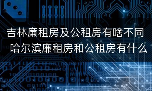 吉林廉租房及公租房有啥不同 哈尔滨廉租房和公租房有什么区别