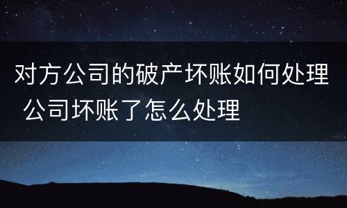 对方公司的破产坏账如何处理 公司坏账了怎么处理