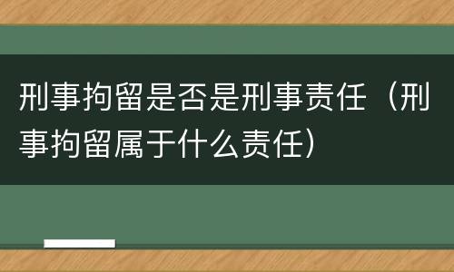 刑事拘留是否是刑事责任（刑事拘留属于什么责任）
