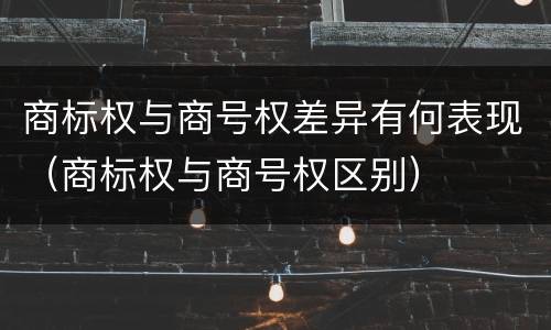 商标权与商号权差异有何表现（商标权与商号权区别）